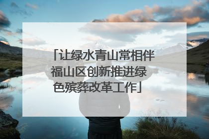 让绿水青山常相伴 福山区创新推进绿色殡葬改革工作